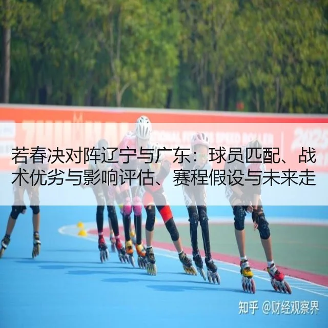 若春决对阵辽宁与广东：球员匹配、战术优劣与影响评估、赛程假设与未来走势